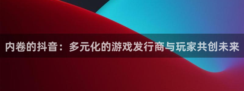 lvncesim电竞衣服价格：内卷的抖音：多元化的游戏发行商与玩家共创未来