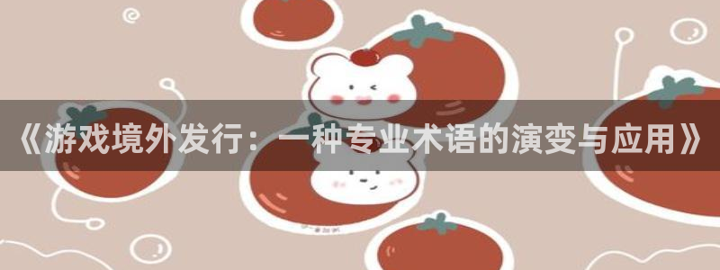 im电竞官网游戏怎么注册：《游戏境外发行：一种专业术语的演变与应用》