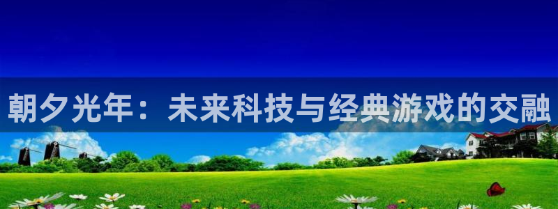 im电竞电子科技怎么样：朝夕光年：未来科技与经典游戏的交融