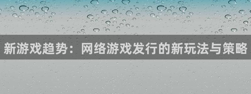 im电竞lvnces官网：新游戏趋势：网络游戏发行的新玩法与策略