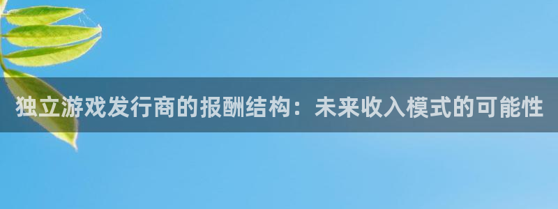 im电竞官网主管联3.7.9.9.7 主管：独立游戏发行商的报酬结构：未来收入模式的可能性