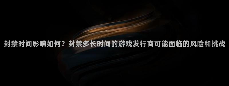 im电竞官网官网注册账号怎么注册：封禁时间影响如何？封禁多长时间的游戏发行商可能面临的风险和挑战