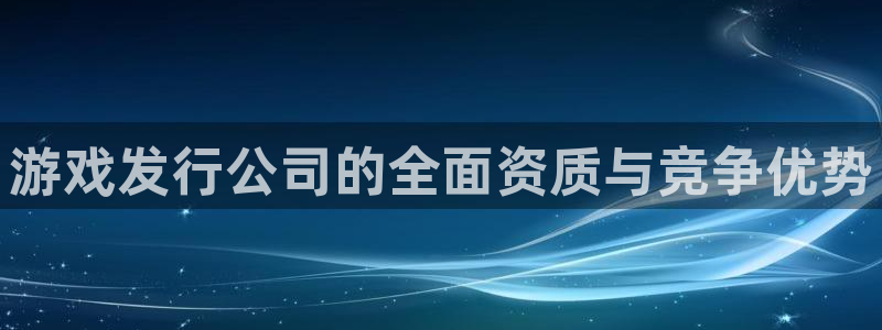 im电竞技术有限公司官网：游戏发行公司的全面资质与竞争优势